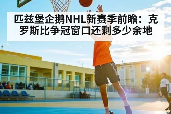 匹兹堡企鹅NHL新赛季前瞻：克罗斯比争冠窗口还剩多少余地（Kysports）