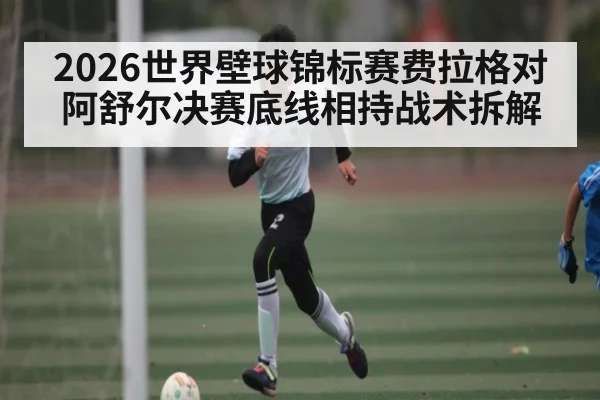 2026世界壁球锦标赛费拉格对阿舒尔决赛底线相持战术拆解 | Kysports